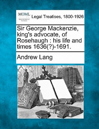 Kniha Sir George MacKenzie, King's Advocate, of Rosehaugh: His Life and Times 1636(?)-1691. Andrew Lang
