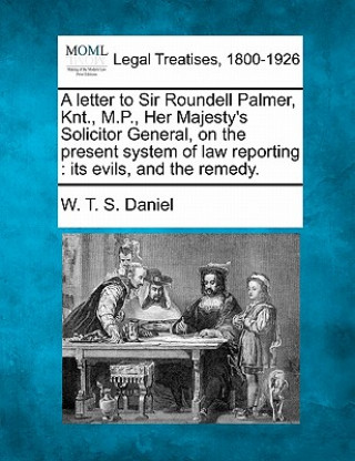 Kniha A Letter to Sir Roundell Palmer, Knt., M.P., Her Majesty's Solicitor General, on the Present System of Law Reporting: Its Evils, and the Remedy. W T S Daniel