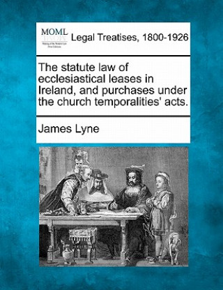 Knjiga The Statute Law of Ecclesiastical Leases in Ireland, and Purchases Under the Church Temporalities' Acts. James Lyne