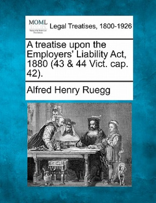 Kniha A Treatise Upon the Employers' Liability ACT, 1880 (43 & 44 Vict. Cap. 42). Alfred Henry Ruegg