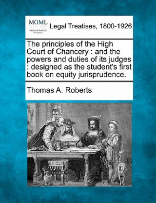 Carte The Principles of the High Court of Chancery: And the Powers and Duties of Its Judges: Designed as the Student's First Book on Equity Jurisprudence. Thomas A Roberts