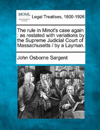 Книга The Rule in Minot's Case Again: As Restated with Variations by the Supreme Judicial Court of Massachusetts / By a Layman. John Osborne Sargent