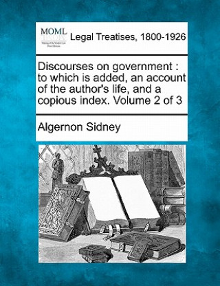 Kniha Discourses on Government: To Which Is Added, an Account of the Author's Life, and a Copious Index. Volume 2 of 3 Algernon Sidney
