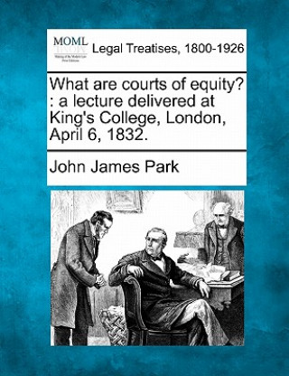 Carte What Are Courts of Equity?: A Lecture Delivered at King's College, London, April 6, 1832. John James Park