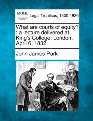 Kniha What Are Courts of Equity?: A Lecture Delivered at King's College, London, April 6, 1832. John James Park