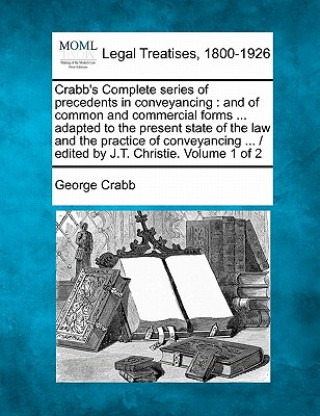 Carte Crabb's Complete Series of Precedents in Conveyancing: And of Common and Commercial Forms ... Adapted to the Present State of the Law and the Practice George Crabb