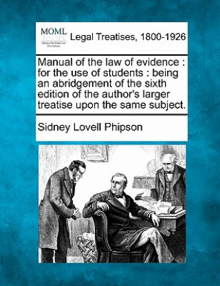 Kniha Manual of the Law of Evidence: For the Use of Students: Being an Abridgement of the Sixth Edition of the Author's Larger Treatise Upon the Same Subje Sidney Lovell Phipson