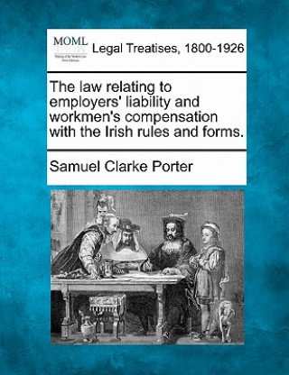 Kniha The Law Relating to Employers' Liability and Workmen's Compensation with the Irish Rules and Forms. Samuel Clarke Porter