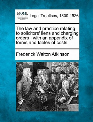 Kniha The Law and Practice Relating to Solicitors' Liens and Charging Orders: With an Appendix of Forms and Tables of Costs. Frederick Walton Atkinson