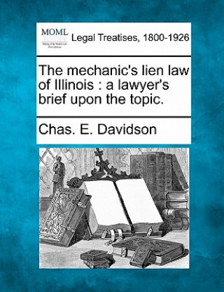 Kniha The Mechanic's Lien Law of Illinois: A Lawyer's Brief Upon the Topic. Chas E Davidson