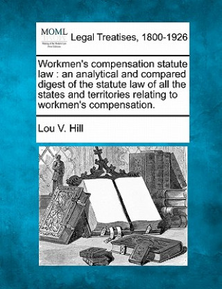 Kniha Workmen's Compensation Statute Law: An Analytical and Compared Digest of the Statute Law of All the States and Territories Relating to Workmen's Compe Lou V Hill