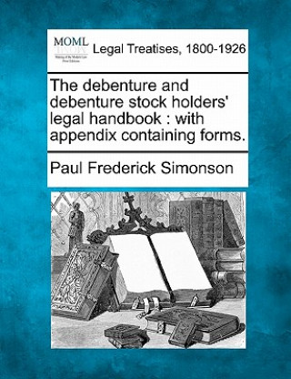 Книга The Debenture and Debenture Stock Holders' Legal Handbook: With Appendix Containing Forms. Paul Frederick Simonson