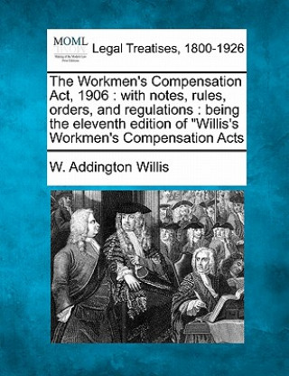 Carte The Workmen's Compensation Act, 1906: With Notes, Rules, Orders, and Regulations: Being the Eleventh Edition of Willis's Workmen's Compensation Acts W Addington Willis
