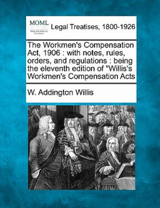 Kniha The Workmen's Compensation Act, 1906: With Notes, Rules, Orders, and Regulations: Being the Eleventh Edition of Willis's Workmen's Compensation Acts W Addington Willis