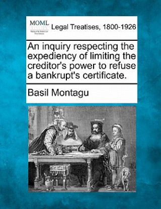 Kniha An Inquiry Respecting the Expediency of Limiting the Creditor's Power to Refuse a Bankrupt's Certificate. Basil Montagu