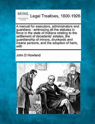 Książka A Manual for Executors, Administrators and Guardians: Embracing All the Statutes in Force in the State of Indiana Relating to the Settlement of Decede John D Howland