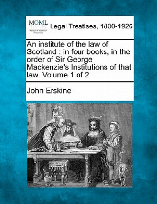 Kniha An Institute of the Law of Scotland: In Four Books, in the Order of Sir George MacKenzie's Institutions of That Law. Volume 1 of 2 John Erskine