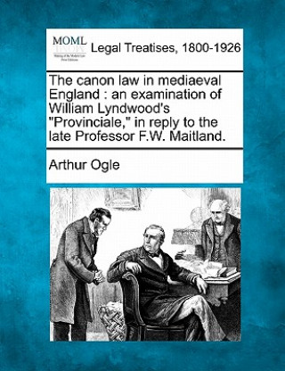 Book The Canon Law in Mediaeval England: An Examination of William Lyndwood's Provinciale, in Reply to the Late Professor F.W. Maitland. Arthur Ogle