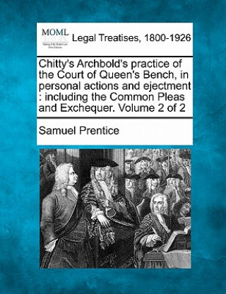 Carte Chitty's Archbold's Practice of the Court of Queen's Bench, in Personal Actions and Ejectment: Including the Common Pleas and Exchequer. Volume 2 of 2 Samuel Prentice