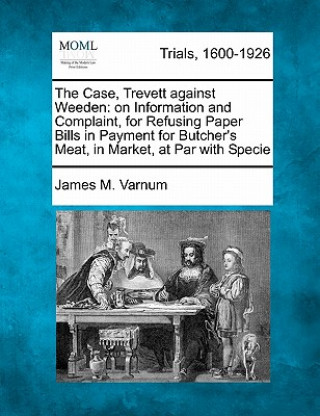 Kniha The Case, Trevett Against Weeden: On Information and Complaint, for Refusing Paper Bills in Payment for Butcher's Meat, in Market, at Par with Specie James M Varnum