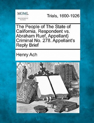 Kniha The People of the State of California, Respondent vs. Abraham Ruef, Appellant} Criminal No. 278. Appellant's Reply Brief Henry Ach