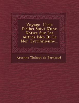 Kniha Voyage L'Isle D'Elbe: Suivi D'Une Notice Sur Les Autres Isles de La Mer Tyrrh Nienne... Arsenne Thi Baut De Berneaud