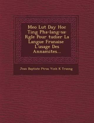 Könyv Meo Lu T Day Hoc Ti Ng Pha-Lang-Sa: R Gle Pour Tudier La Langue Fran Aise l'Usage Des Annamites... Jean Baptiste P Trus Vinh K