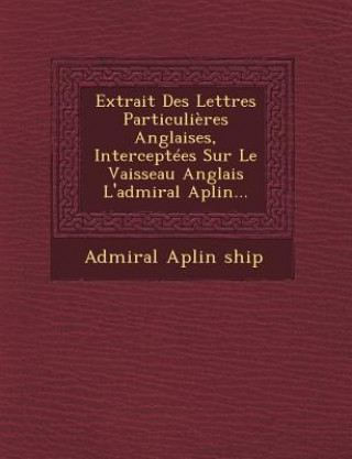 Kniha Extrait Des Lettres Particuli?res Anglaises, Interceptées Sur Le Vaisseau Anglais l'Admiral Aplin... Admiral Aplin Ship