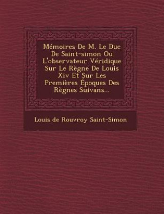 Kniha Memoires de M. Le Duc de Saint-Simon Ou L'Observateur Veridique Sur Le Regne de Louis XIV Et Sur Les Premieres Epoques Des Regnes Suivans... Louis De Rouvroy Saint-Simon