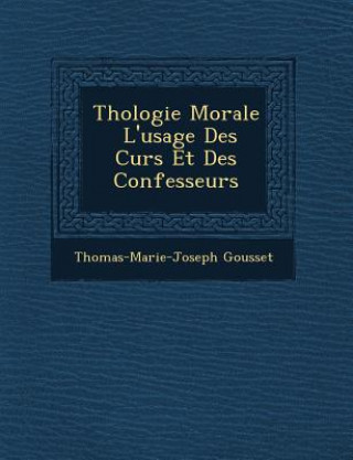Könyv Th&#65533;ologie Morale &#65533; L'usage Des Cur&#65533;s Et Des Confesseurs Thomas-Marie-Joseph Gousset