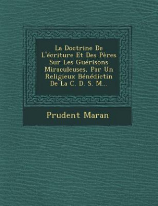 Книга La Doctrine de L'Ecriture Et Des Peres Sur Les Guerisons Miraculeuses, Par Un Religieux Benedictin de La C. D. S. M... Prudent Maran