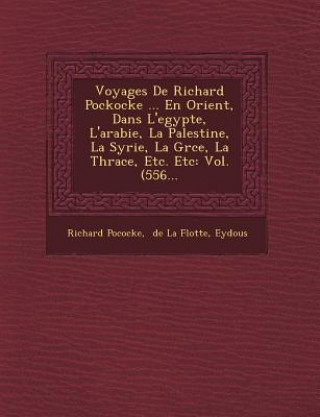 Könyv Voyages de Richard Pockocke ... En Orient, Dans L'Egypte, L'Arabie, La Palestine, La Syrie, La Gr Ce, La Thrace, Etc. Etc: Vol. (556... Richard Pococke