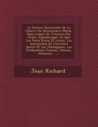 Könyv La Science Universelle De La Chaire: Ou Dictionnaire Moral, Dans Lequel On Trouvera Par Ordre Alphabetique, Ce Que Les Peres Grecs Et Latins, Les Inte Jean Richard