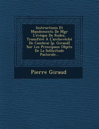 Книга Instructions Et Mandements de Mgr L'Eveque de Rodez, Transfere A L'Archeveche de Cambrai [P. Giraud] Sur Les Principaux Objets de La Sollicitude Pasto Pierre Giraud