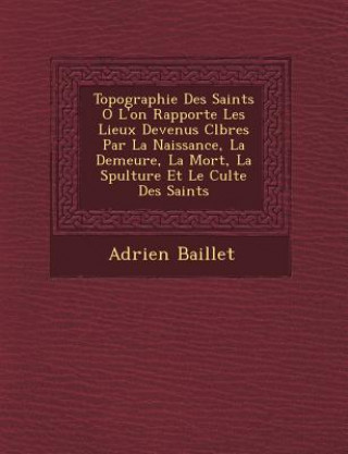 Książka Topographie Des Saints O L'On Rapporte Les Lieux Devenus C L Bres Par La Naissance, La Demeure, La Mort, La S Pulture Et Le Culte Des Saints Adrien Baillet