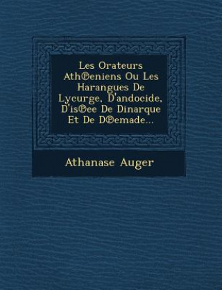 Kniha Les Orateurs Ath Eniens Ou Les Harangues de Lycurge, D'Andocide, D'Is Ee de Dinarque Et de D Emade... Athanase Auger