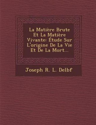 Book La Matiere Brute Et La Matiere Vivante: Etude Sur L'Origine de La Vie Et de La Mort... Joseph R L Delbf