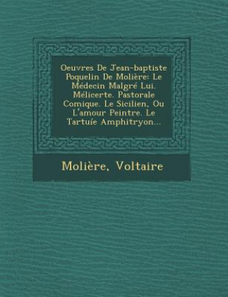 Book Oeuvres de Jean-Baptiste Poquelin de Moliere: Le Medecin Malgre Lui. Melicerte. Pastorale Comique. Le Sicilien, Ou L'Amour Peintre. Le Tartuie Amphitr Voltaire