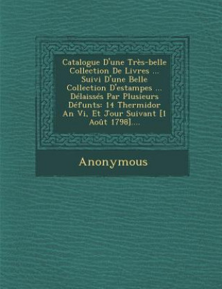 Kniha Catalogue D'Une Tres-Belle Collection de Livres ... Suivi D'Une Belle Collection D'Estampes ... Delaisses Par Plusieurs Defunts: 14 Thermidor an VI, E Anonymous