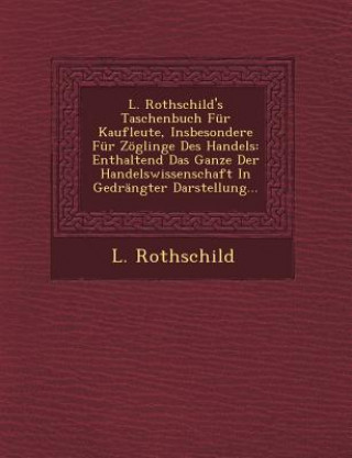 Könyv L. Rothschild's Taschenbuch Fur Kaufleute, Insbesondere Fur Zoglinge Des Handels: Enthaltend Das Ganze Der Handelswissenschaft in Gedrangter Darstellu L Rothschild