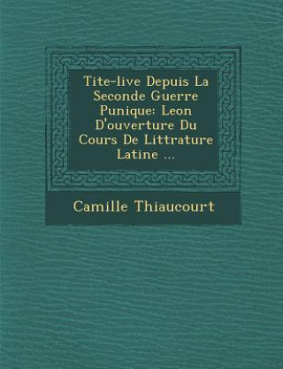 Kniha Tite-live Depuis La Seconde Guerre Punique: Le&#65533;on D'ouverture Du Cours De Litt&#65533;rature Latine ... Camille Thiaucourt