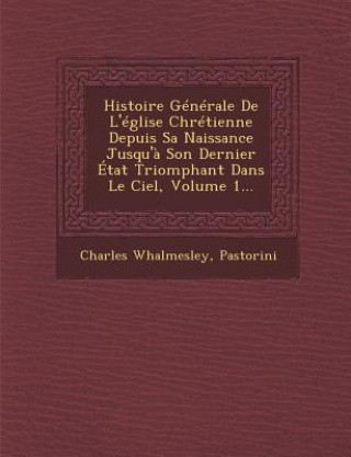 Knjiga Histoire Generale de L'Eglise Chretienne Depuis Sa Naissance Jusqu'a Son Dernier Etat Triomphant Dans Le Ciel, Volume 1... Charles Whalmesley