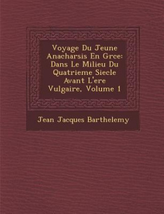 Könyv Voyage Du Jeune Anacharsis En Gr Ce: Dans Le Milieu Du Quatrieme Siecle Avant L'Ere Vulgaire, Volume 1 Jean-Jacques Barthelemy