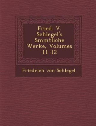 Kniha Fried. V. Schlegel's S&#65533;mmtliche Werke, Volumes 11-12 Friedrich Von Schlegel