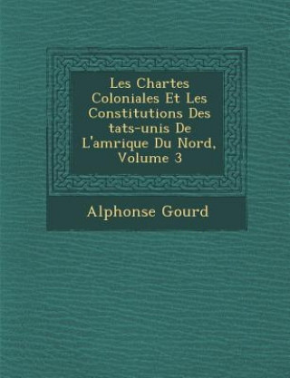 Carte Les Chartes Coloniales Et Les Constitutions Des &#65533;tats-unis De L'am&#65533;rique Du Nord, Volume 3 Alphonse Gourd