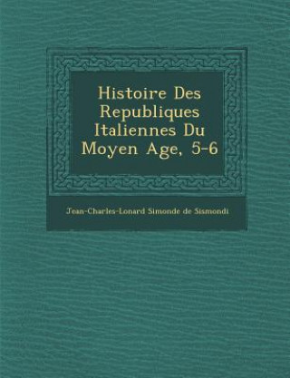 Könyv Histoire Des Republiques Italiennes Du Moyen Age, 5-6 Jean Charles Leonard Simond De Sismondi