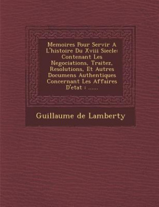 Kniha Memoires Pour Servir a l'Histoire Du XVIII Siecle: Contenant Les Negociations, Traitez, Resolutions, Et Autres Documens Authentiques Concernant Les Af Guillaume De Lamberty