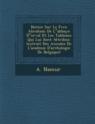 Book Notice Sur Le Fr&#65533;re Abraham De Labbaye Dorval Et Les Tableaux Qui Lui Sont Attribu&#65533;s: (extrait Des Annales De L'acad&#65533;mie D'arch&# A Namur