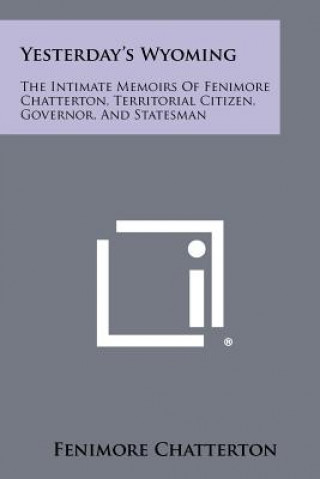 Carte Yesterday's Wyoming: The Intimate Memoirs Of Fenimore Chatterton, Territorial Citizen, Governor, And Statesman Fenimore Chatterton