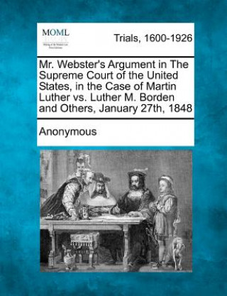 Carte Mr. Webster's Argument in the Supreme Court of the United States, in the Case of Martin Luther vs. Luther M. Borden and Others, January 27th, 1848 Anonymous